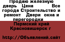 Продаю железную дверь › Цена ­ 5 000 - Все города Строительство и ремонт » Двери, окна и перегородки   . Пермский край,Красновишерск г.